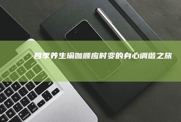 四季养生瑜伽：顺应时变的身心调谐之旅